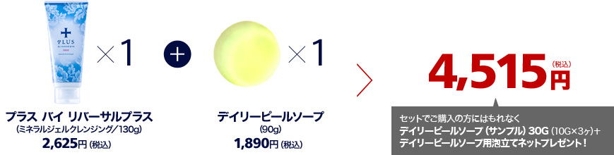 プラス バイ リバーサルプラス（ミネラルジェルクレンジング／130g）2,625円（税込）＋デイリーピールソープ（90g）1,890円（税込）＝　4,515円（税込）