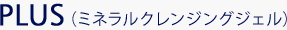 PLUS（ミネラルクレンジングジェル）