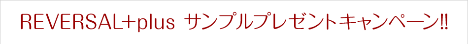 REVERSAL+plus サンプルプレゼントキャンペーン!!